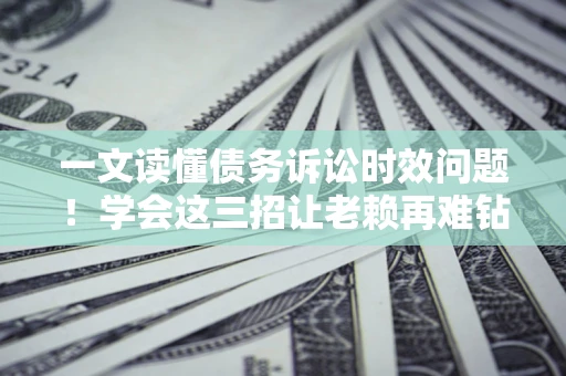 武汉一文读懂债务诉讼时效问题！学会这三招让老赖再难钻空子