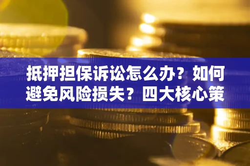 武汉抵押担保诉讼怎么办？如何避免风险损失？四大核心策略全解读