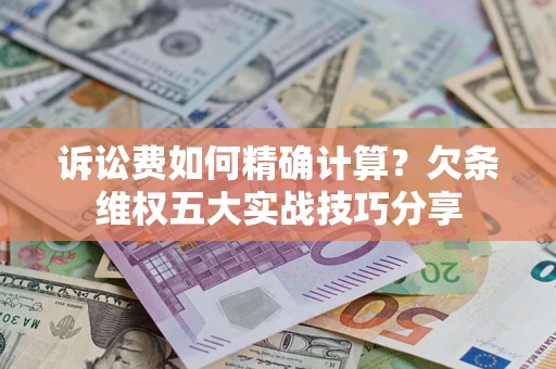 武汉诉讼费如何精确计算？欠条维权五大实战技巧分享