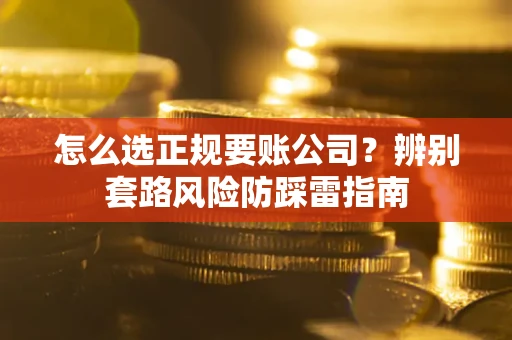 武汉怎么选正规要账公司？辨别套路风险防踩雷指南