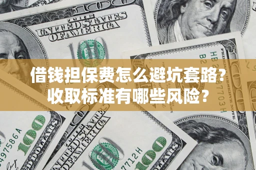 武汉借钱担保费怎么避坑套路?收取标准有哪些风险? 武汉借钱担保费怎么避坑套路?收取标准有哪些风险?