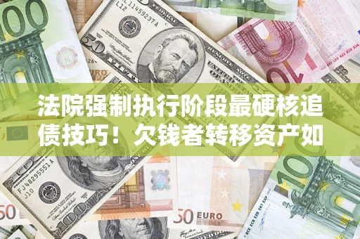 武汉法院强制执行阶段最硬核追债技巧！欠钱者转移资产如何破解？