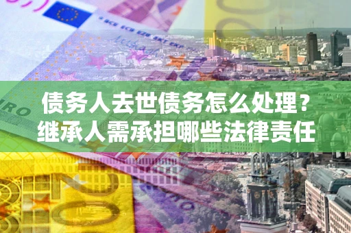 武汉债务人去世债务怎么处理？继承人需承担哪些法律责任？