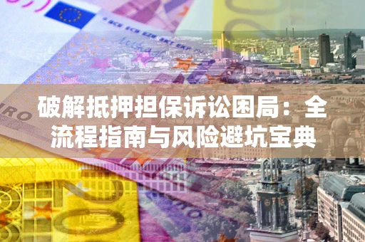 武汉破解抵押担保诉讼困局：全流程指南与风险避坑宝典
