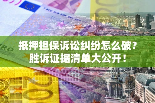 武汉抵押担保诉讼纠纷怎么破？胜诉证据清单大公开！