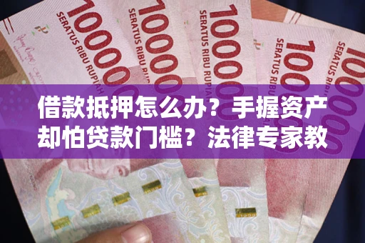 武汉借款抵押怎么办？手握资产却怕贷款门槛？法律专家教你办抵押不踩坑