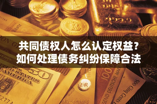 武汉共同债权人怎么认定权益？如何处理债务纠纷保障合法权益？