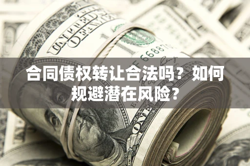 武汉合同债权转让合法吗?如何规避潜在风险? 武汉合同债权转让合法吗?如何规避潜在风险?