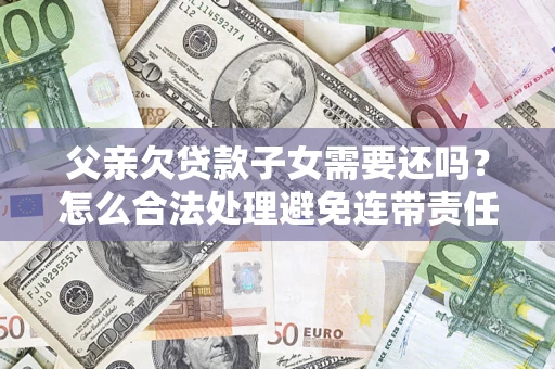 武汉父亲欠贷款子女需要还吗？怎么合法处理避免连带责任？