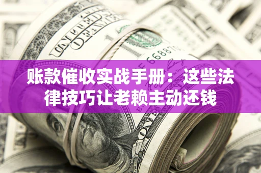 武汉账款催收实战手册：这些法律技巧让老赖主动还钱
