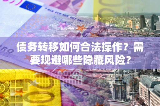 武汉债务转移如何合法操作？需要规避哪些隐藏风险？