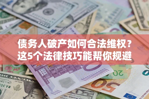 武汉债务人破产如何合法维权？这5个法律技巧能帮你规避风险