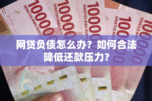 武汉网贷负债怎么办？如何合法降低还款压力？