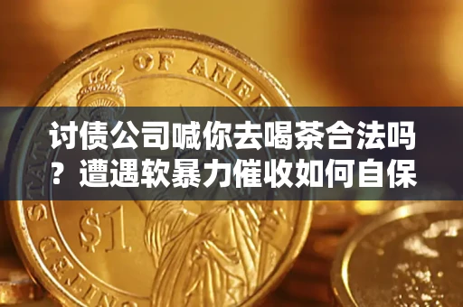 武汉讨债公司喊你去喝茶合法吗？遭遇软暴力催收如何自保？