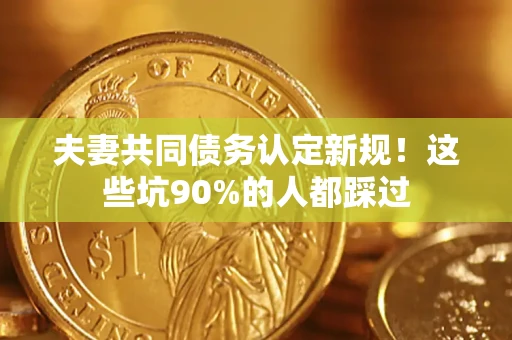 武汉夫妻共同债务认定新规！这些坑90%的人都踩过