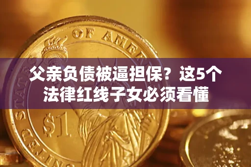 武汉父亲负债被逼担保？这5个法律红线子女必须看懂