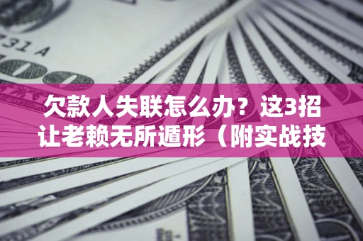 武汉欠款人失联怎么办？这3招让老赖无所遁形（附实战技巧）