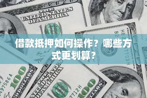武汉借款抵押如何操作？哪些方式更划算？