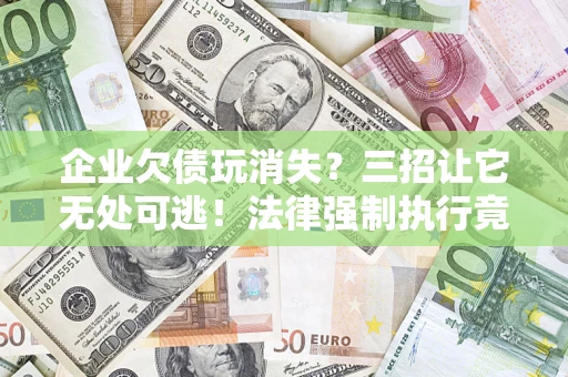 武汉企业欠债玩消失？三招让它无处可逃！法律强制执行竟比讨债公司还狠？