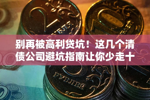 武汉别再被高利贷坑！这几个清债公司避坑指南让你少走十年弯路