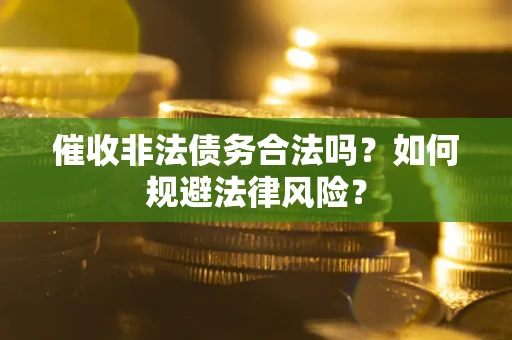 武汉催收非法债务合法吗？如何规避法律风险？