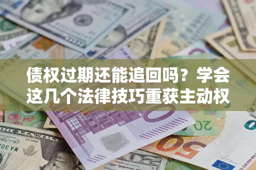武汉债权过期还能追回吗？学会这几个法律技巧重获主动权