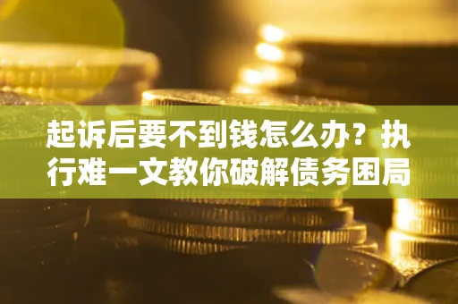 武汉起诉后要不到钱怎么办？执行难一文教你破解债务困局