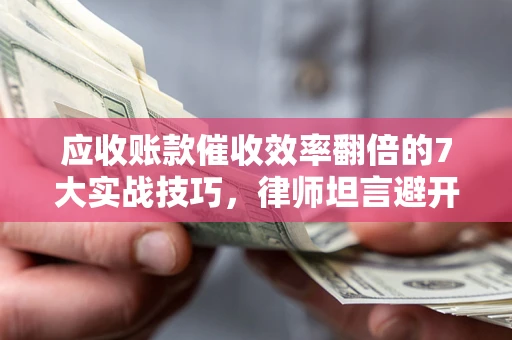 武汉应收账款催收效率翻倍的7大实战技巧，律师坦言避开这些法律雷区最关键