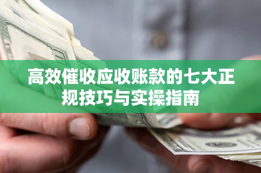 武汉高效催收应收账款的七大正规技巧与实操指南