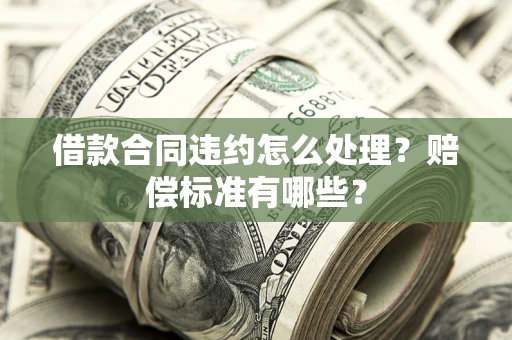 武汉借款合同违约怎么处理？赔偿标准有哪些？
