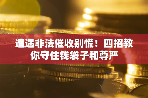 武汉遭遇非法催收别慌！四招教你守住钱袋子和尊严