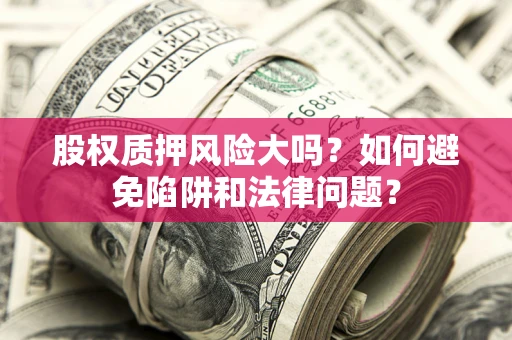 武汉股权质押风险大吗？如何避免陷阱和法律问题？