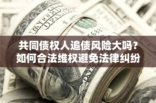 武汉共同债权人追债风险大吗？如何合法维权避免法律纠纷？
