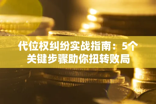 武汉代位权纠纷实战指南：5个关键步骤助你扭转败局