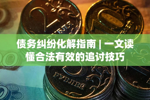 武汉债务纠纷化解指南 | 一文读懂合法有效的追讨技巧