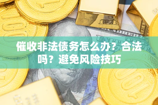 武汉催收非法债务怎么办？合法吗？避免风险技巧