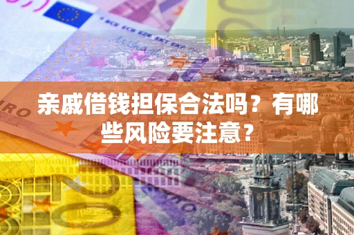 武汉亲戚借钱担保合法吗？有哪些风险要注意？