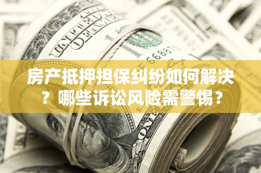 武汉房产抵押担保纠纷如何解决？哪些诉讼风险需警惕？