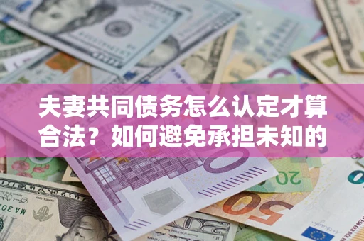 武汉夫妻共同债务怎么认定才算合法？如何避免承担未知的债务风险？