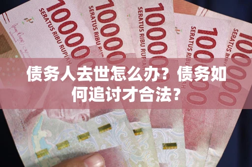 武汉债务人去世怎么办？债务如何追讨才合法？