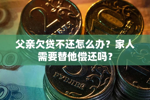 武汉父亲欠贷不还怎么办？家人需要替他偿还吗？