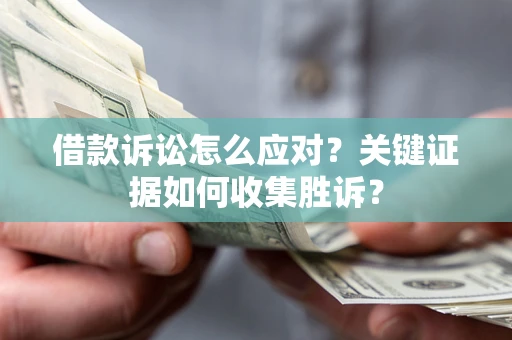 武汉借款诉讼怎么应对？关键证据如何收集胜诉？