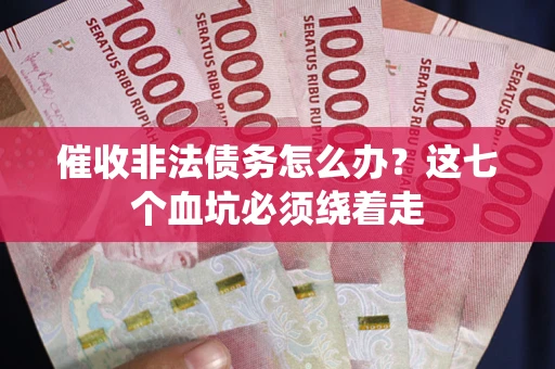 武汉催收非法债务怎么办？这七个血坑必须绕着走