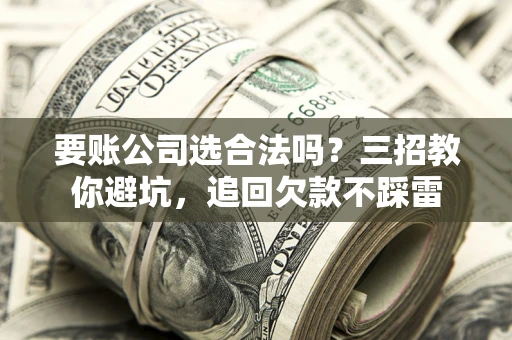 武汉要账公司选合法吗？三招教你避坑，追回欠款不踩雷