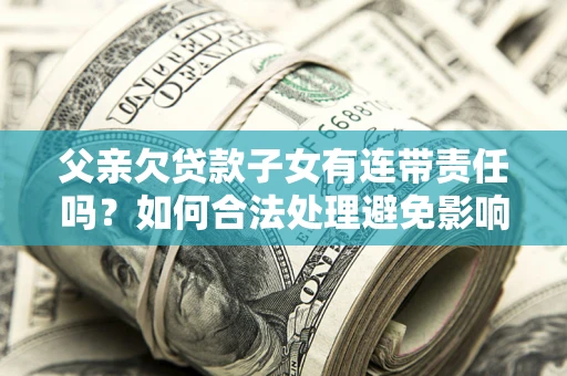 武汉父亲欠贷款子女有连带责任吗？如何合法处理避免影响？