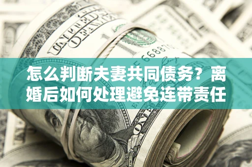 武汉怎么判断夫妻共同债务？离婚后如何处理避免连带责任？