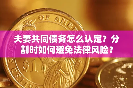 武汉夫妻共同债务怎么认定？分割时如何避免法律风险？