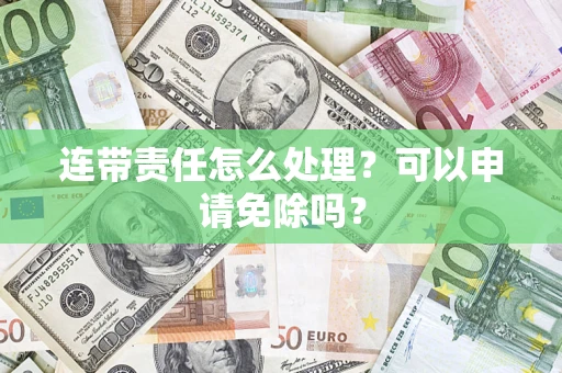 武汉连带责任怎么处理？可以申请免除吗？