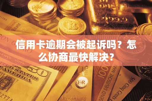 武汉信用卡逾期会被起诉吗？怎么协商最快解决？
