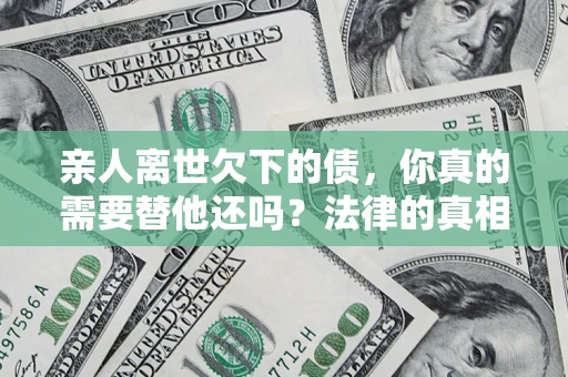 武汉亲人离世欠下的债，你真的需要替他还吗？法律的真相或许与你想的不一样